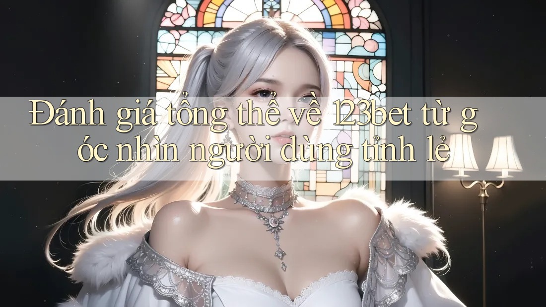 Đánh giá tổng thể về 123bet từ góc nhìn người dùng tỉnh lẻ