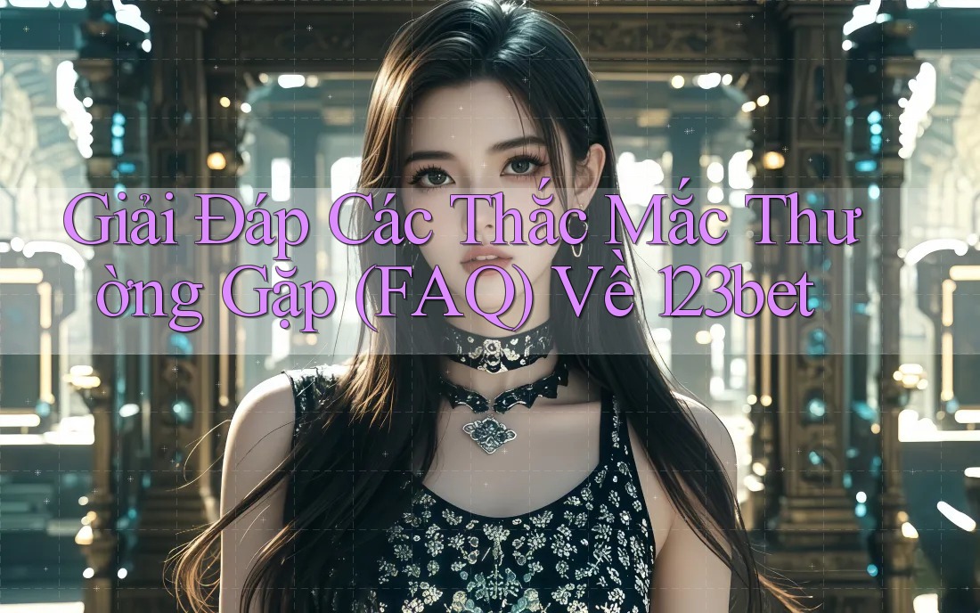 Giải Đáp Các Thắc Mắc Thường Gặp (FAQ) Về 123bet