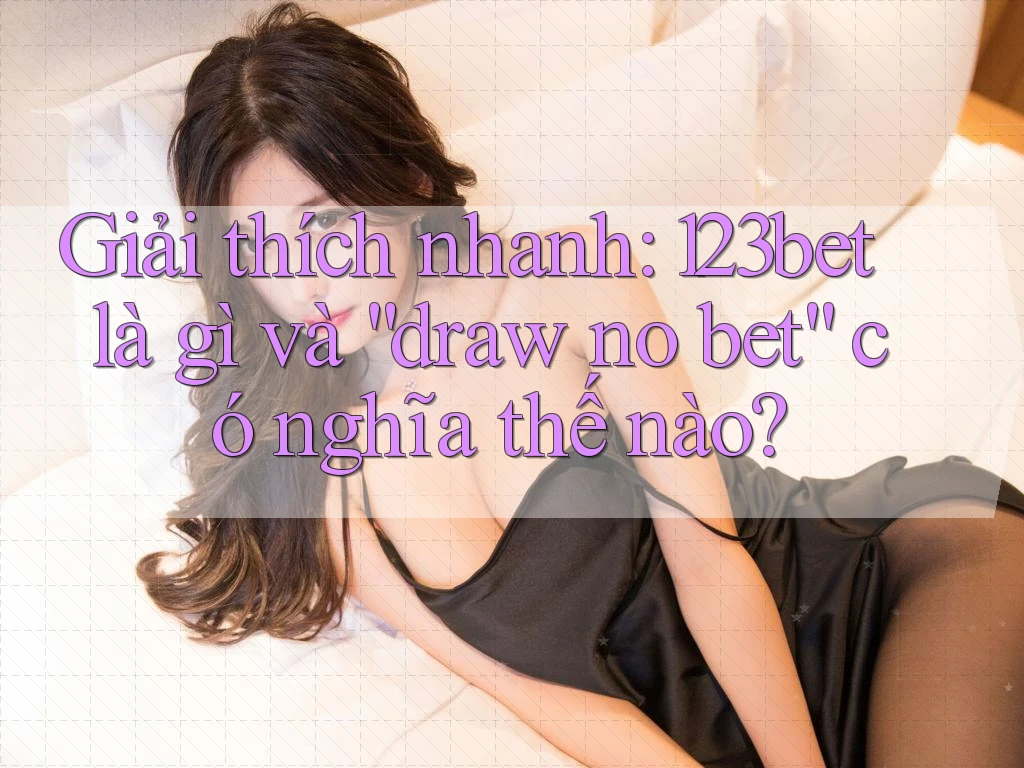 Giải thích nhanh: 123bet là gì và “draw no bet” có nghĩa thế nào?