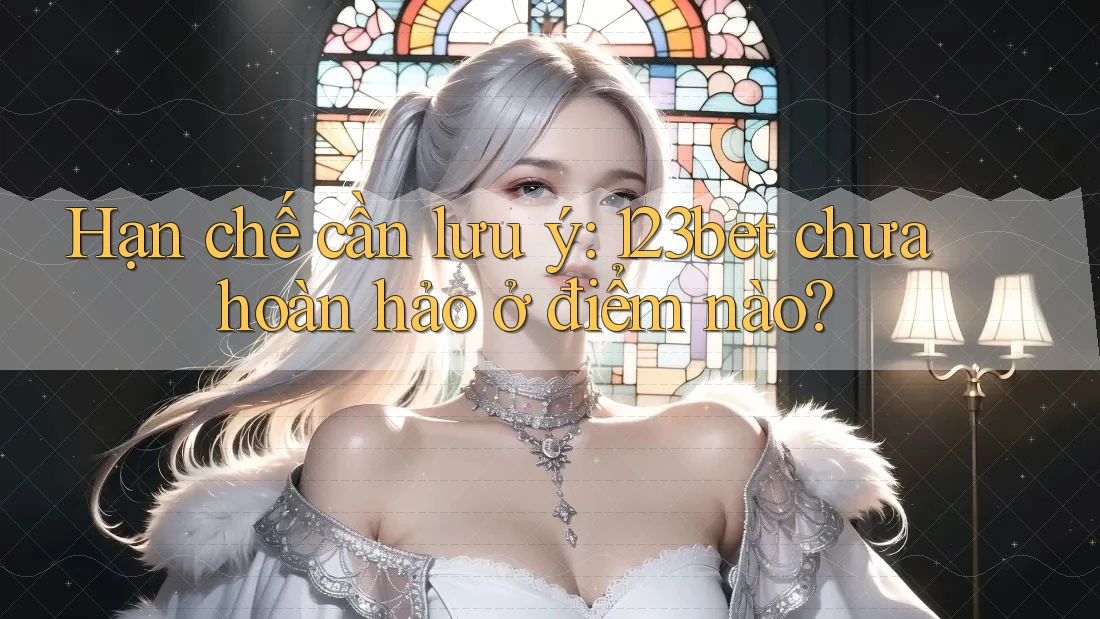 Hạn chế cần lưu ý: 123bet chưa hoàn hảo ở điểm nào?