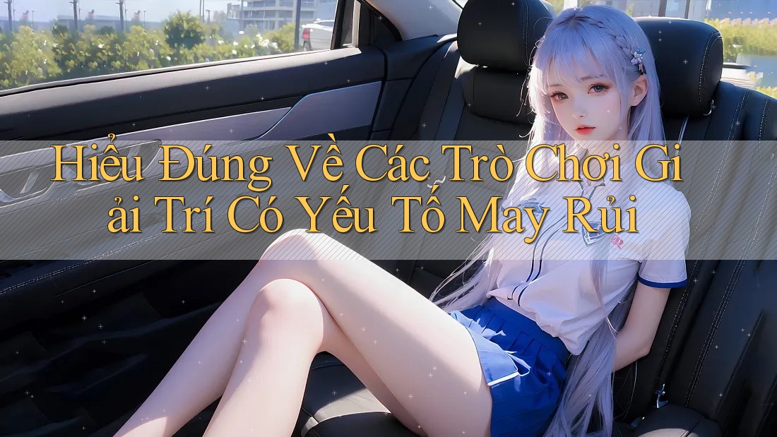 Hiểu Đúng Về Các Trò Chơi Giải Trí Có Yếu Tố May Rủi