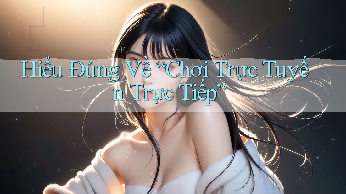 Hiểu Đúng Về “Chơi Trực Tuyến Trực Tiếp”