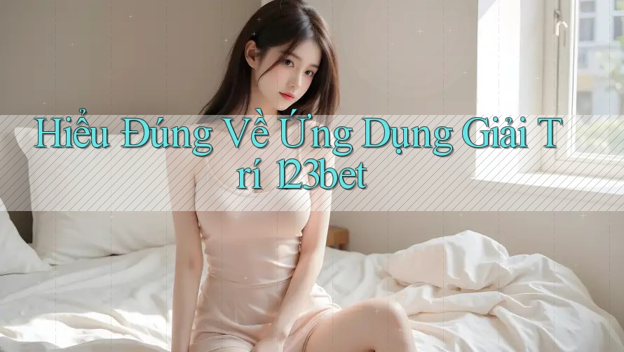 Hiểu Đúng Về Ứng Dụng Giải Trí 123bet
