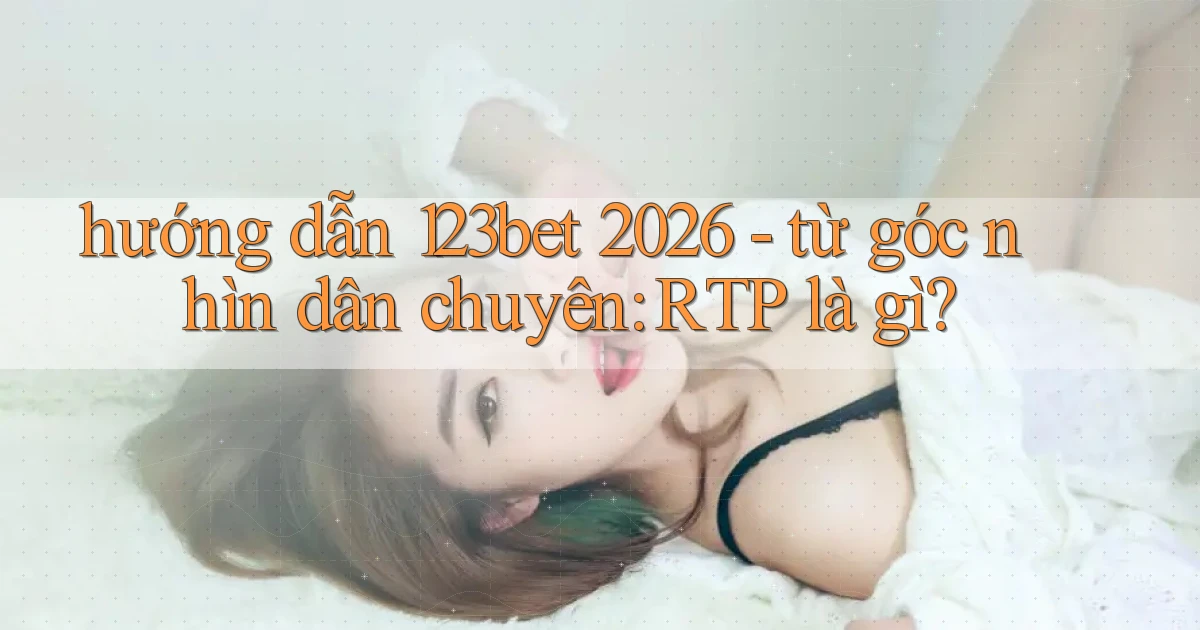 hướng dẫn 123bet 2026   từ góc nhìn dân chuyên RTP là gì