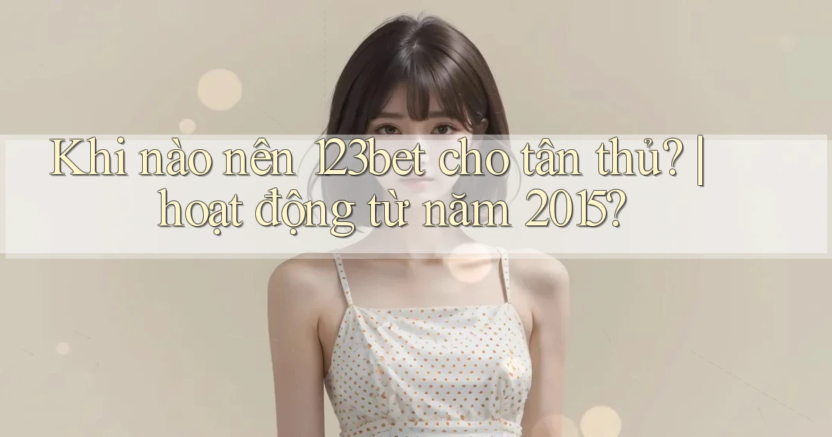 Khi nào nên 123bet cho tân thủ hoạt động từ năm 2015