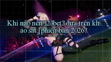 Khi nào nên 123bet dựa trên khảo sát phiên bản 2026