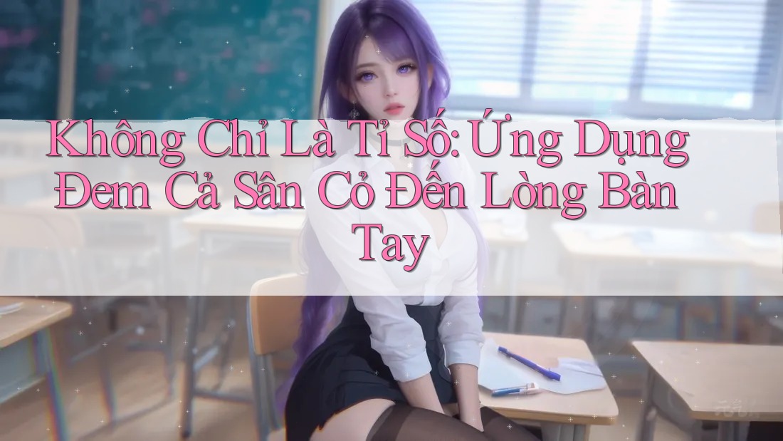 Không Chỉ Là Tỉ Số: Ứng Dụng Đem Cả Sân Cỏ Đến Lòng Bàn Tay Không Chỉ Là Tỉ Số: Ứng Dụng Đem Cả Sân Cỏ Đến Lòng Bàn Tay