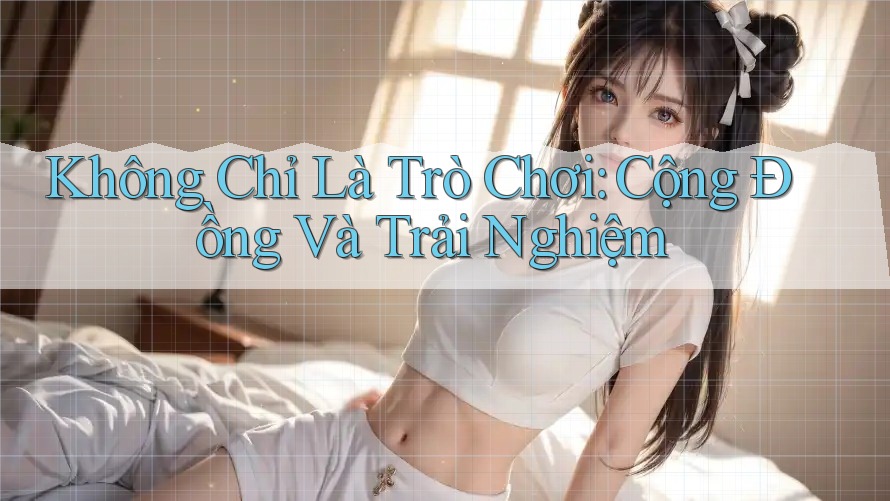 Không Chỉ Là Trò Chơi: Cộng Đồng Và Trải Nghiệm