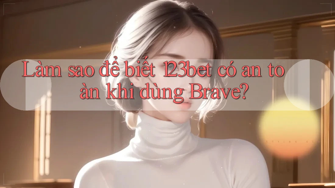 Làm sao để biết 123bet có an toàn khi dùng Brave?