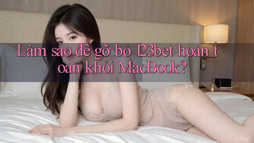Làm sao để gỡ bỏ 123bet hoàn toàn khỏi MacBook?