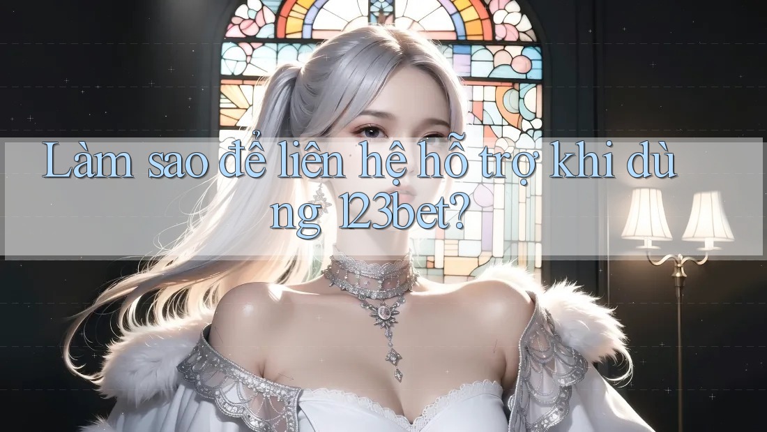 Làm sao để liên hệ hỗ trợ khi dùng 123bet?