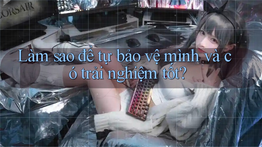 Làm sao để tự bảo vệ mình và có trải nghiệm tốt?