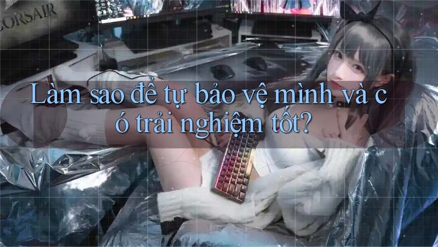 Làm sao để tự bảo vệ mình và có trải nghiệm tốt? Làm sao để tự bảo vệ mình và có trải nghiệm tốt?