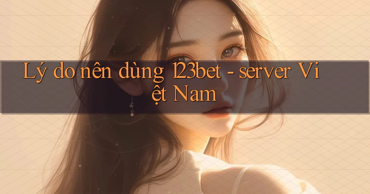 Lý do nên dùng 123bet   server Việt Nam