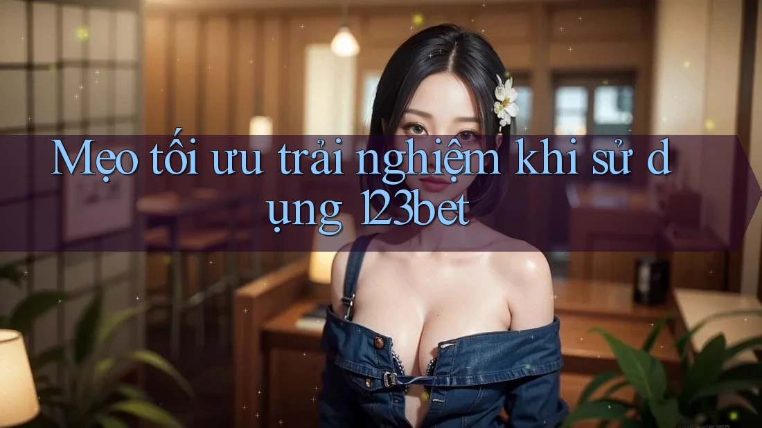 Mẹo tối ưu trải nghiệm khi sử dụng 123bet