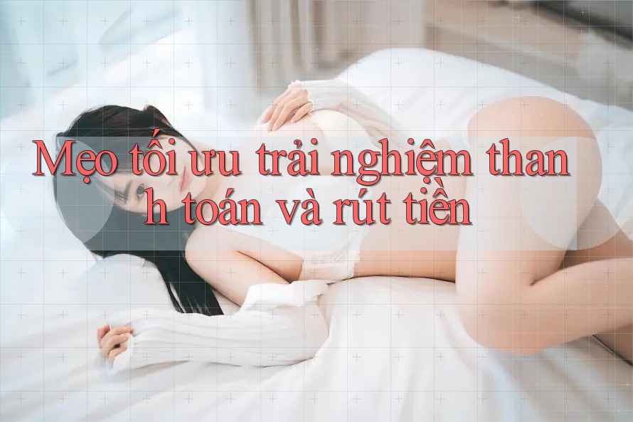 Mẹo tối ưu trải nghiệm thanh toán và rút tiền Mẹo tối ưu trải nghiệm thanh toán và rút tiền