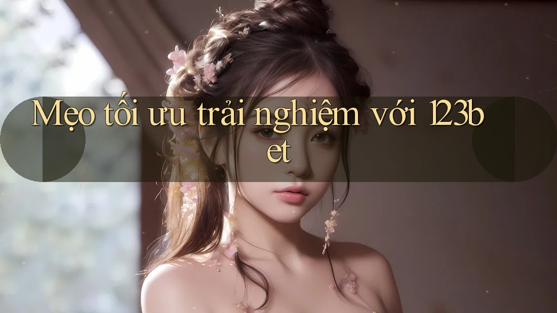 Mẹo tối ưu trải nghiệm với 123bet