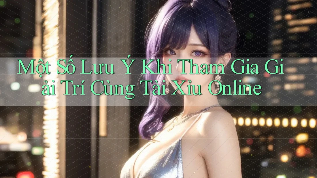 Một Số Lưu Ý Khi Tham Gia Giải Trí Cùng Tài Xỉu Online