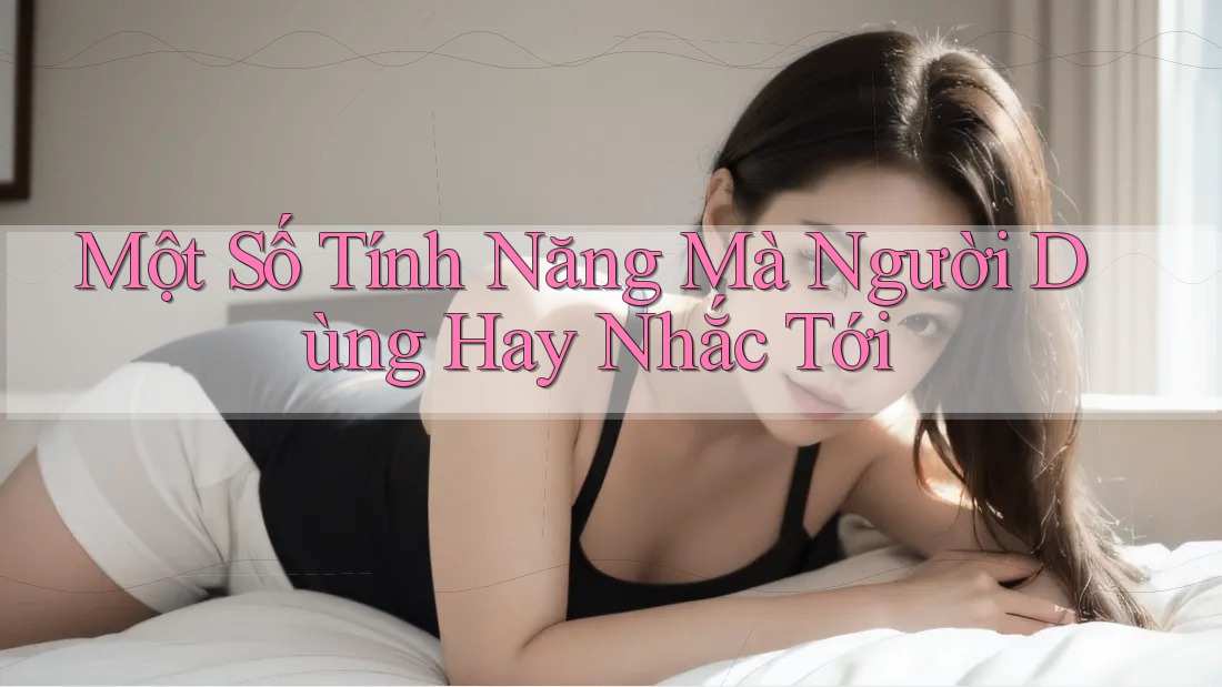 Một Số Tính Năng Mà Người Dùng Hay Nhắc Tới