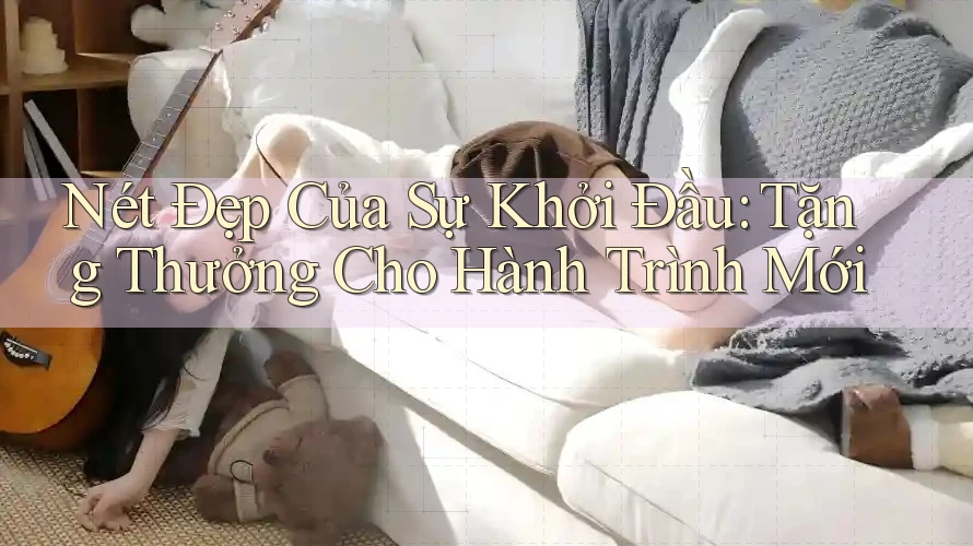 Nét Đẹp Của Sự Khởi Đầu: Tặng Thưởng Cho Hành Trình Mới