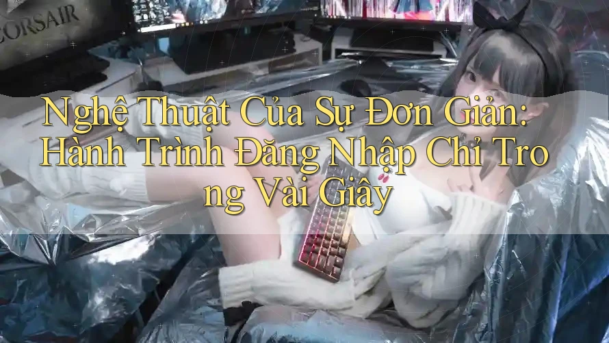Nghệ Thuật Của Sự Đơn Giản: Hành Trình Đăng Nhập Chỉ Trong Vài Giây