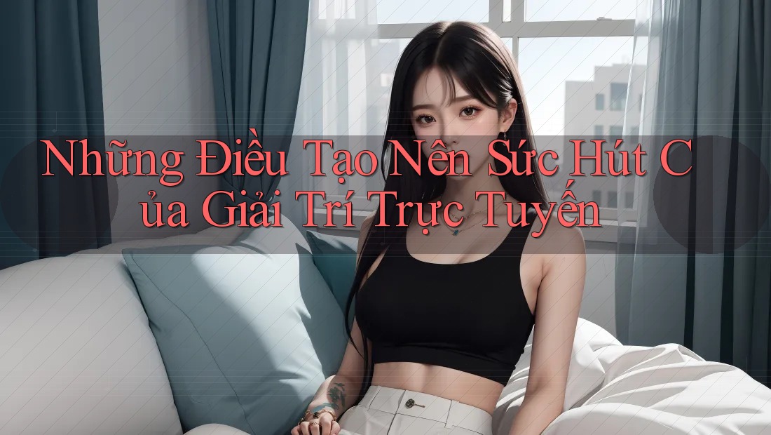 Những Điều Tạo Nên Sức Hút Của Giải Trí Trực Tuyến
