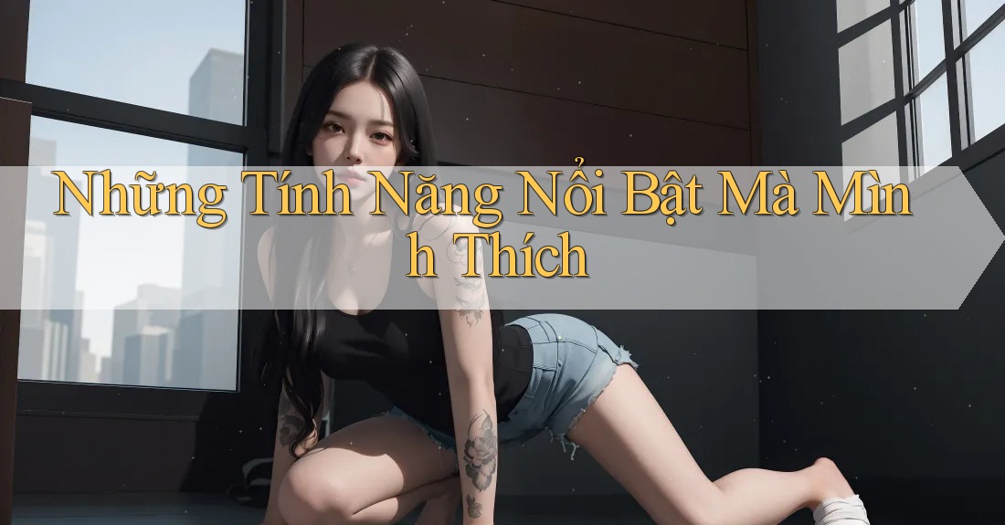 Những Tính Năng Nổi Bật Mà Mình Thích