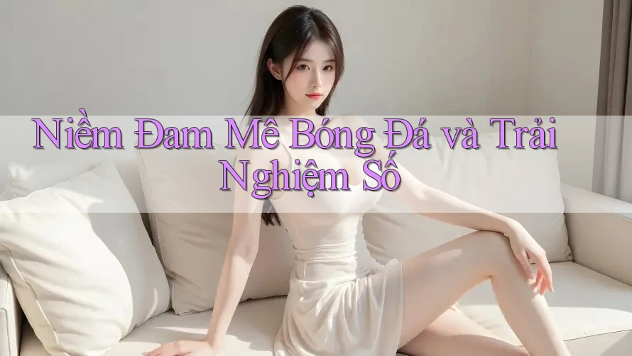 Niềm Đam Mê Bóng Đá và Trải Nghiệm Số