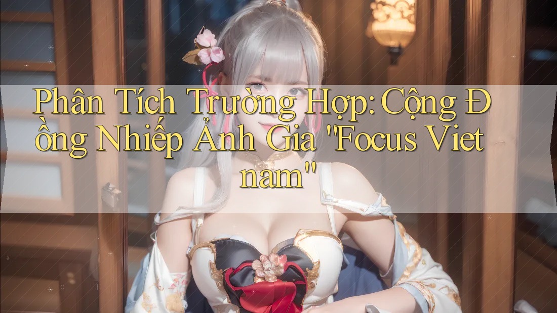 Phân Tích Trường Hợp: Cộng Đồng Nhiếp Ảnh Gia “Focus Vietnam”