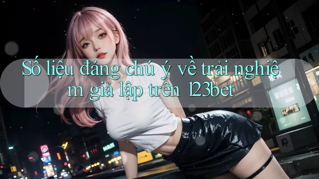 Số liệu đáng chú ý về trải nghiệm giả lập trên 123bet