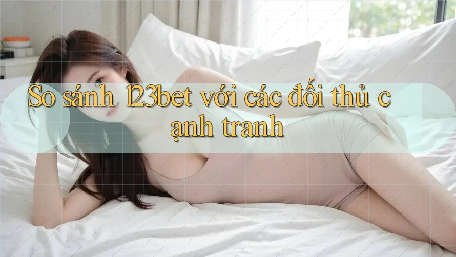 So sánh 123bet với các đối thủ cạnh tranh