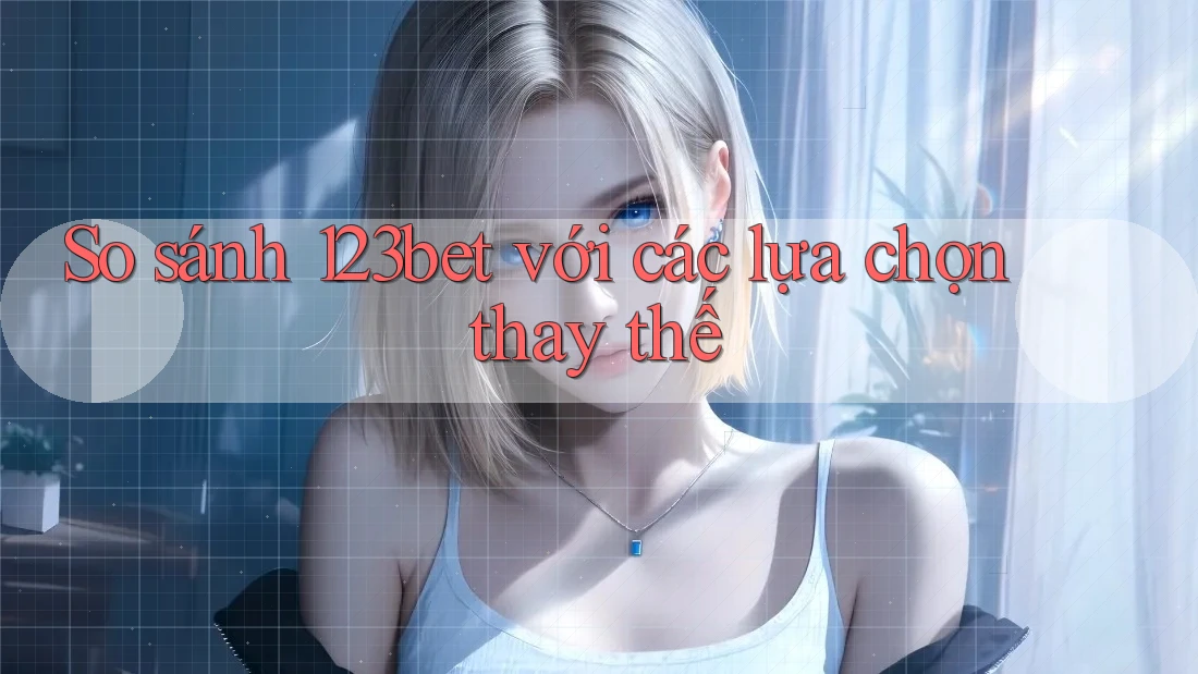 So sánh 123bet với các lựa chọn thay thế