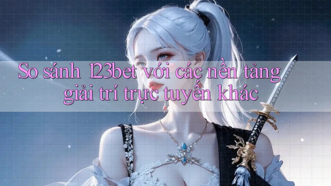 So sánh 123bet với các nền tảng giải trí trực tuyến khác
