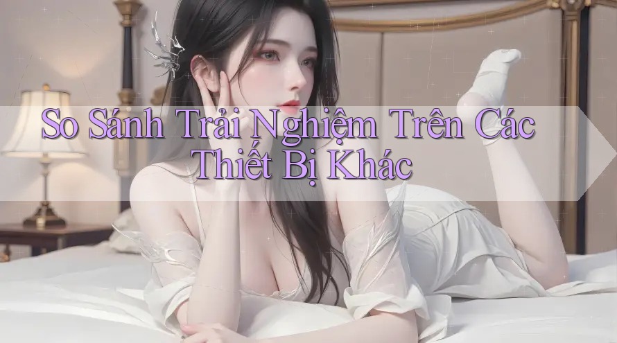 So Sánh Trải Nghiệm Trên Các Thiết Bị Khác