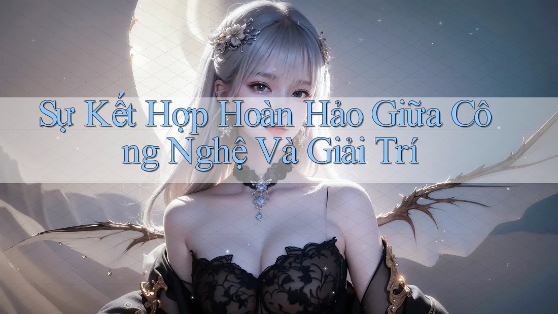 Sự Kết Hợp Hoàn Hảo Giữa Công Nghệ Và Giải Trí