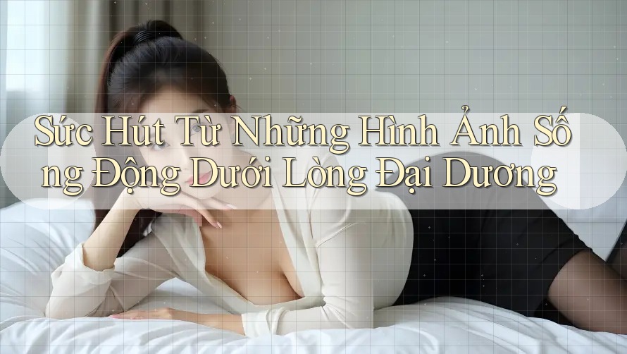 Sức Hút Từ Những Hình Ảnh Sống Động Dưới Lòng Đại Dương