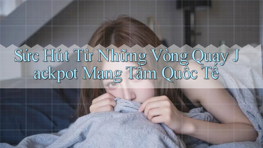 Sức Hút Từ Những Vòng Quay Jackpot Mang Tầm Quốc Tế