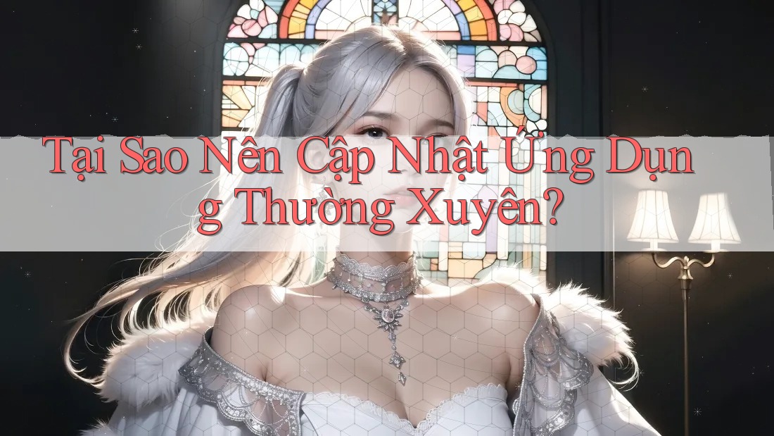 Tại Sao Nên Cập Nhật Ứng Dụng Thường Xuyên?