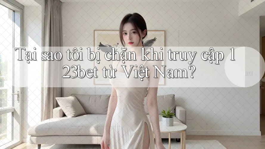 Tại sao tôi bị chặn khi truy cập 123bet từ Việt Nam?