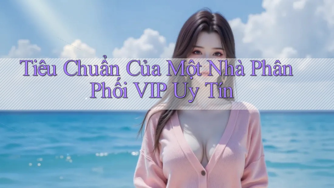 Tiêu Chuẩn Của Một Nhà Phân Phối VIP Uy Tín