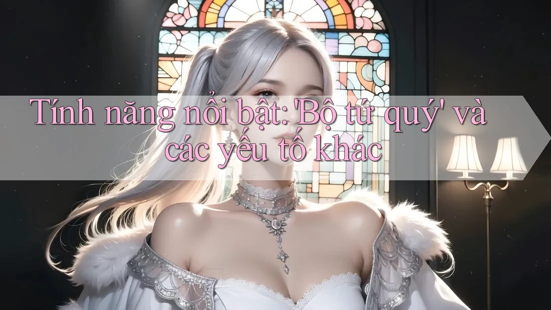 Tính năng nổi bật: 'Bộ tứ quý' và các yếu tố khác