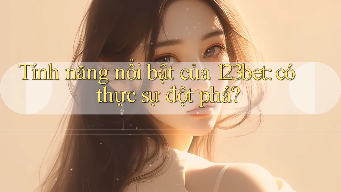 Tính năng nổi bật của 123bet: có thực sự đột phá?