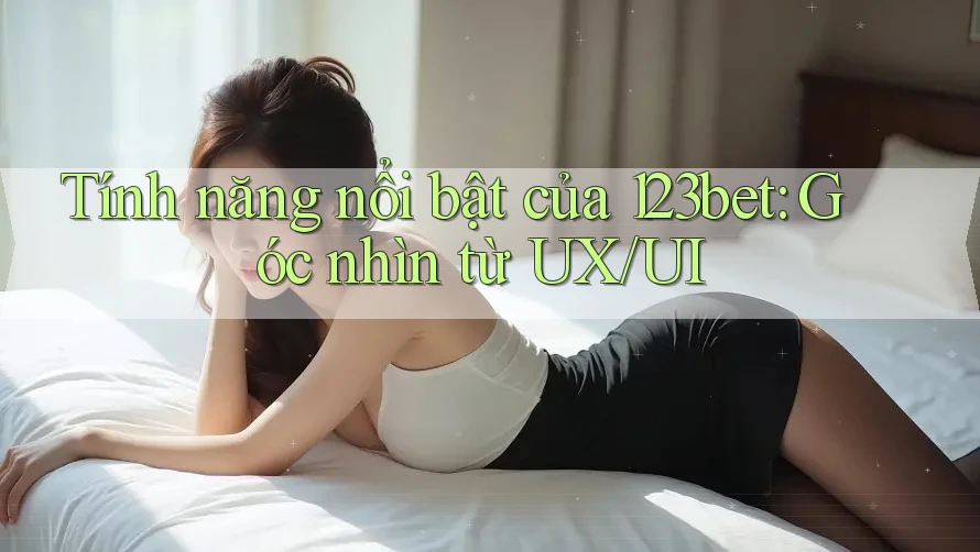 Tính năng nổi bật của 123bet: Góc nhìn từ UX/UI
