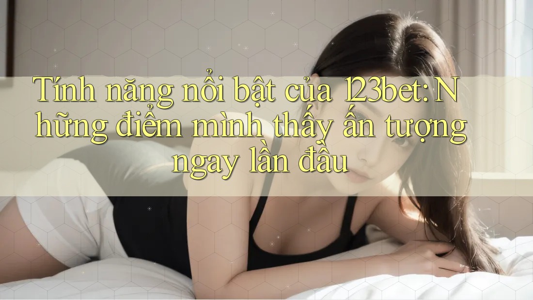 Tính năng nổi bật của 123bet: Những điểm mình thấy ấn tượng ngay lần đầu