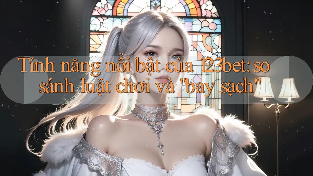 Tính năng nổi bật của 123bet: so sánh luật chơi và “bay sạch”