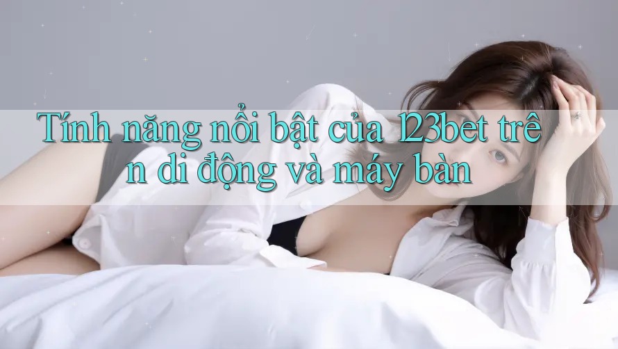 Tính năng nổi bật của 123bet trên di động và máy bàn