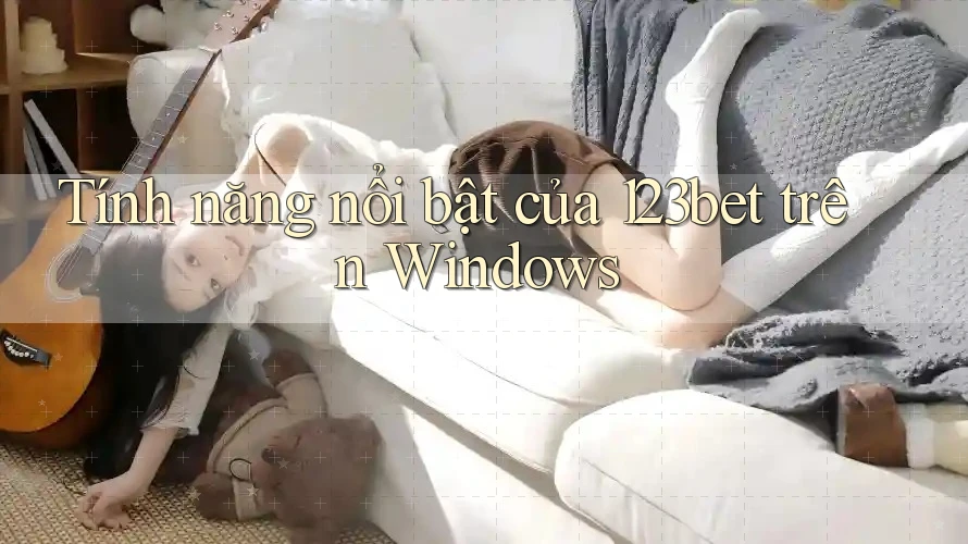 Tính năng nổi bật của 123bet trên Windows