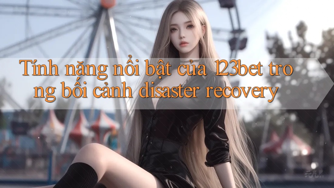 Tính năng nổi bật của 123bet trong bối cảnh disaster recovery