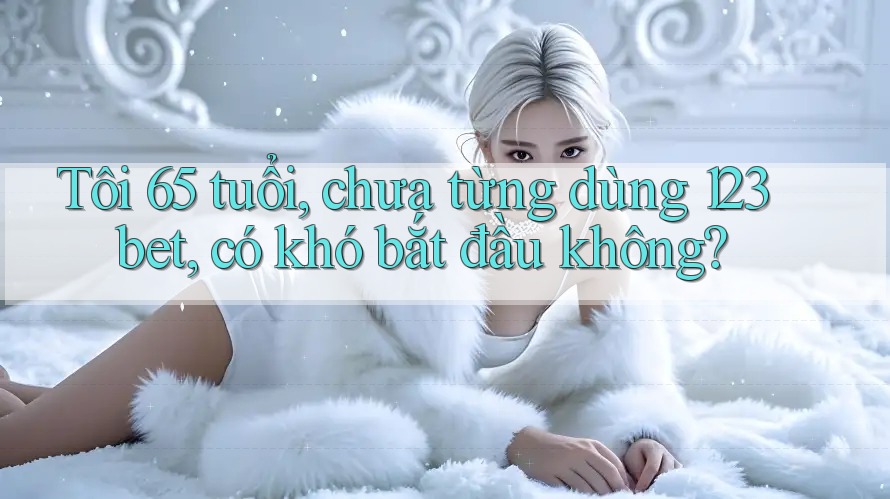 Tôi 65 tuổi, chưa từng dùng 123bet, có khó bắt đầu không?
