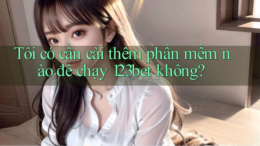 Tôi có cần cài thêm phần mềm nào để chạy 123bet không?